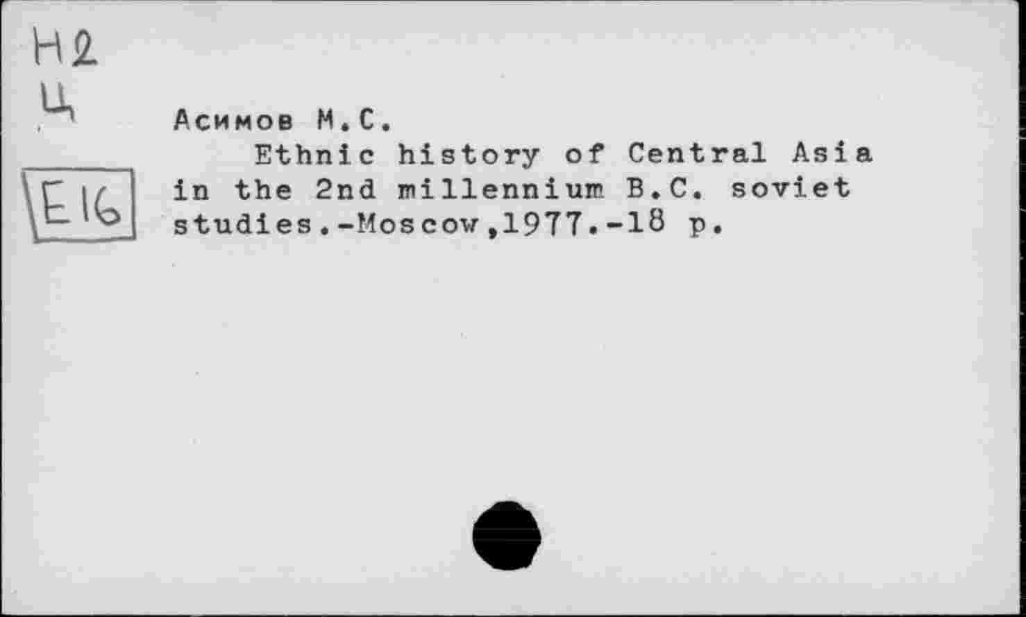 ﻿H 2.
\&IG
Асимов M.C.
Ethnie history of Central Asia in the 2nd millennium B.C. soviet studies.-Moscow,19ÏT.-18 p.